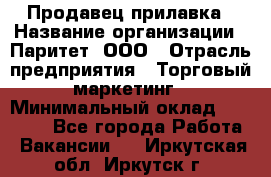 Продавец прилавка › Название организации ­ Паритет, ООО › Отрасль предприятия ­ Торговый маркетинг › Минимальный оклад ­ 28 000 - Все города Работа » Вакансии   . Иркутская обл.,Иркутск г.